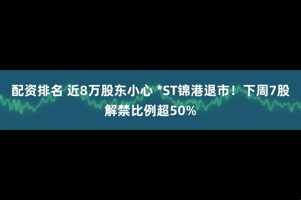 配资排名 近8万股东小心 *ST锦港退市！下周7股解禁比例超50%