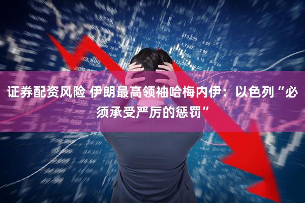证券配资风险 伊朗最高领袖哈梅内伊：以色列“必须承受严厉的惩罚”