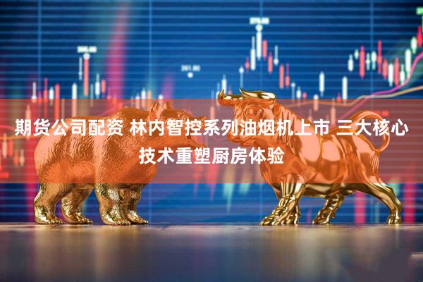 期货公司配资 林内智控系列油烟机上市 三大核心技术重塑厨房体验