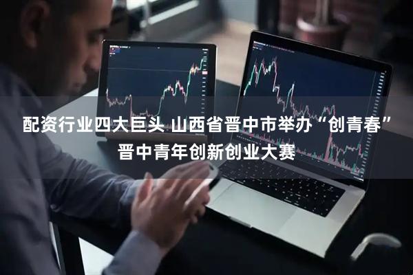 配资行业四大巨头 山西省晋中市举办“创青春”晋中青年创新创业大赛