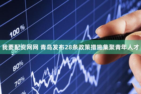 我要配资网网 青岛发布28条政策措施集聚青年人才