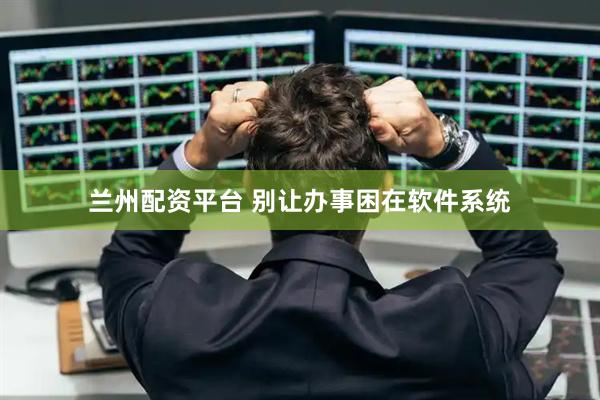 兰州配资平台 别让办事困在软件系统