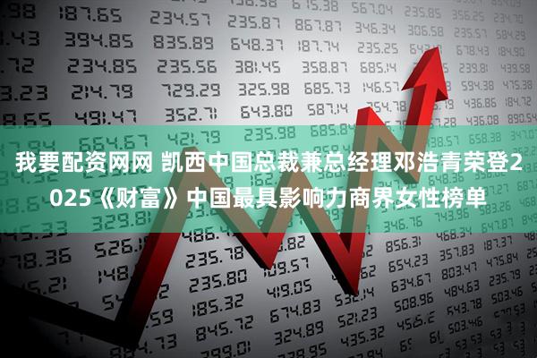 我要配资网网 凯西中国总裁兼总经理邓浩青荣登2025《财富》中国最具影响力商界女性榜单