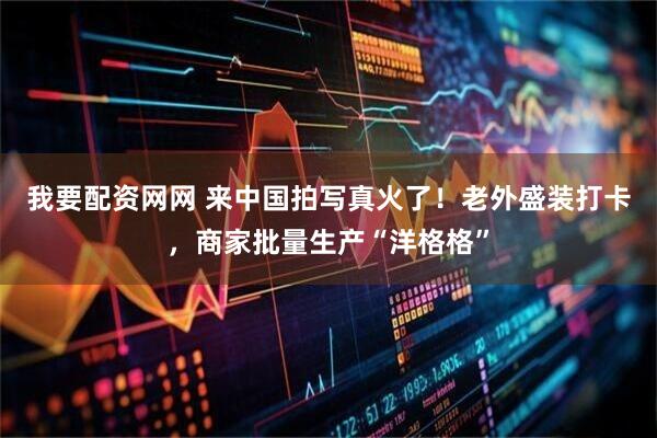 我要配资网网 来中国拍写真火了！老外盛装打卡，商家批量生产“洋格格”