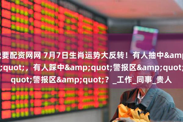 我要配资网网 7月7日生肖运势大反转！有人抽中&quot;幸运签&quot;，有人踩中&quot;警报区&quot;？_工作_同事_贵人