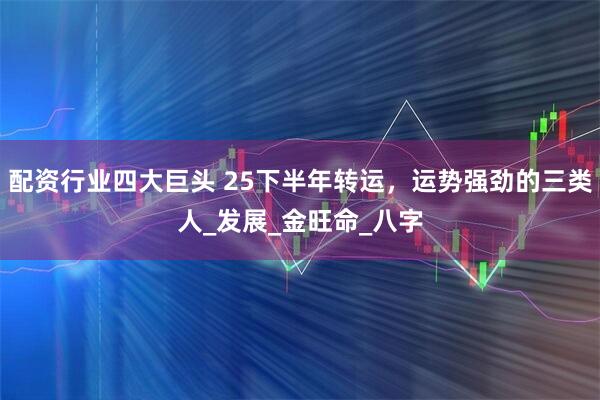 配资行业四大巨头 25下半年转运，运势强劲的三类人_发展_金旺命_八字