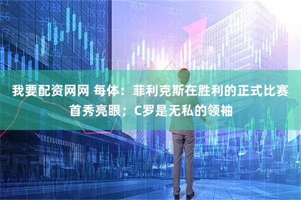 我要配资网网 每体：菲利克斯在胜利的正式比赛首秀亮眼；C罗是无私的领袖