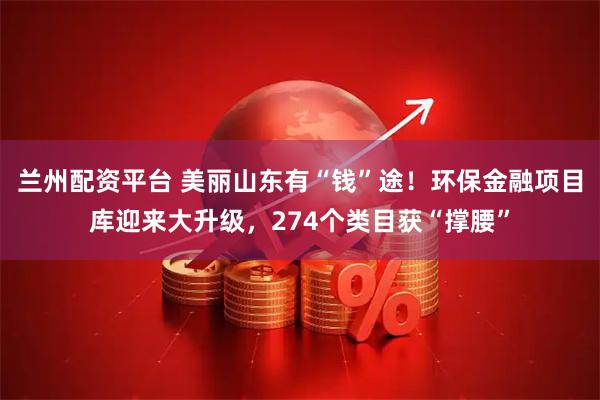 兰州配资平台 美丽山东有“钱”途！环保金融项目库迎来大升级，274个类目获“撑腰”