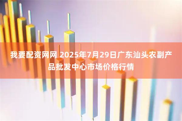 我要配资网网 2025年7月29日广东汕头农副产品批发中心市场价格行情