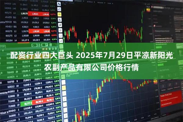 配资行业四大巨头 2025年7月29日平凉新阳光农副产品有限公司价格行情