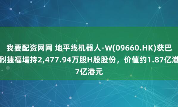 我要配资网网 地平线机器人-W(09660.HK)获巴美烈捷福增持2,477.94万股H股股份，价值约1.87亿港元