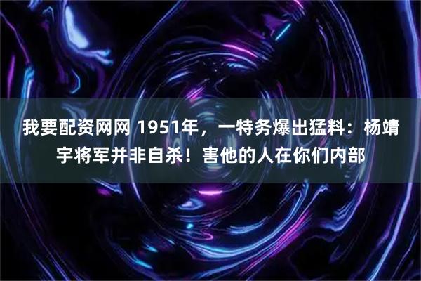 我要配资网网 1951年，一特务爆出猛料：杨靖宇将军并非自杀！害他的人在你们内部