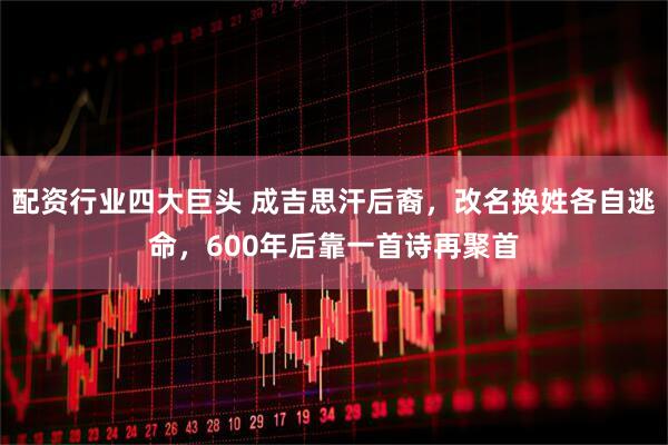 配资行业四大巨头 成吉思汗后裔，改名换姓各自逃命，600年后靠一首诗再聚首