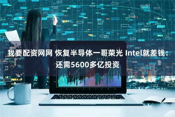 我要配资网网 恢复半导体一哥荣光 Intel就差钱：还需5600多亿投资