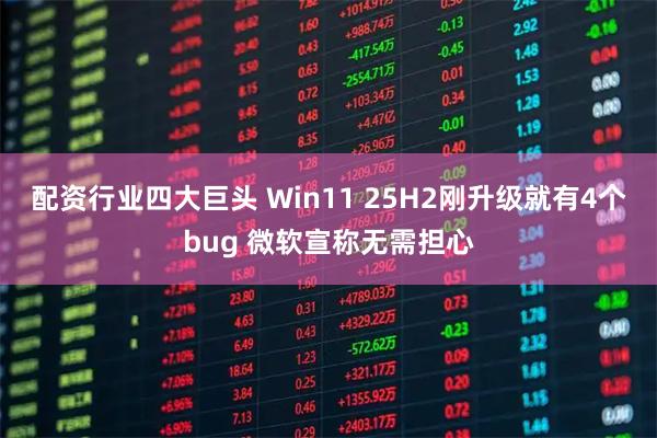 配资行业四大巨头 Win11 25H2刚升级就有4个bug 微软宣称无需担心