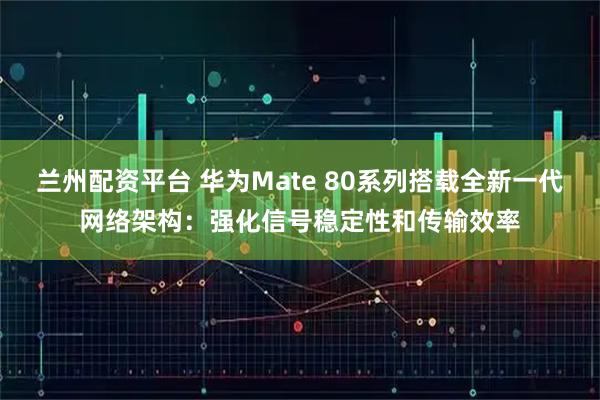 兰州配资平台 华为Mate 80系列搭载全新一代网络架构：强化信号稳定性和传输效率
