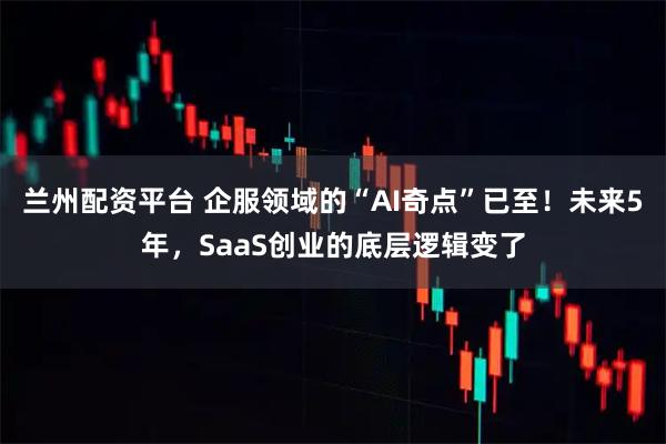 兰州配资平台 企服领域的“AI奇点”已至！未来5年，SaaS创业的底层逻辑变了