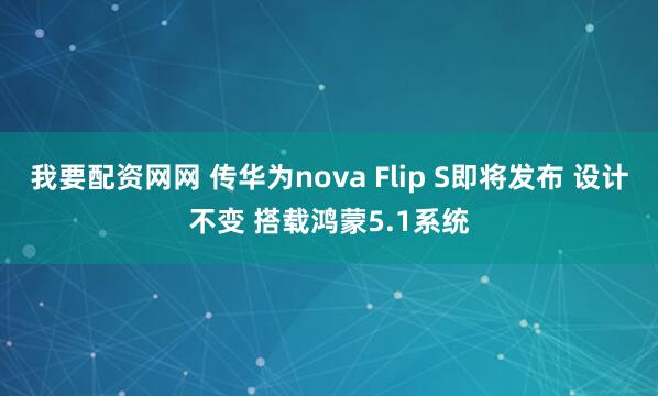 我要配资网网 传华为nova Flip S即将发布 设计不变 搭载鸿蒙5.1系统