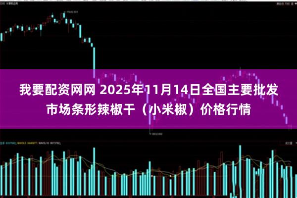 我要配资网网 2025年11月14日全国主要批发市场条形辣椒干（小米椒）价格行情