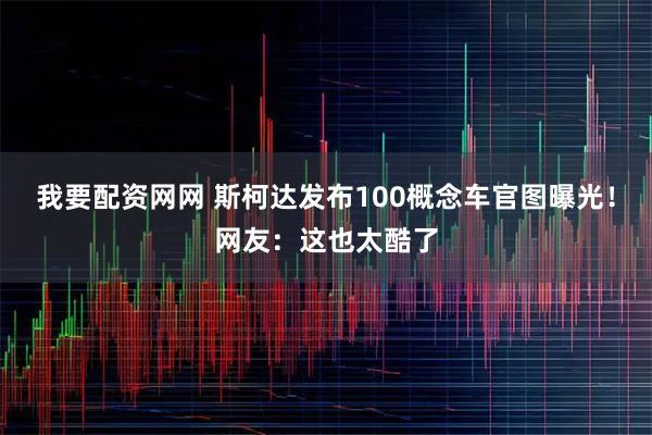 我要配资网网 斯柯达发布100概念车官图曝光！网友：这也太酷了