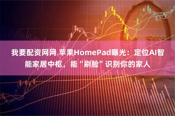 我要配资网网 苹果HomePad曝光：定位AI智能家居中枢，能“刷脸”识别你的家人