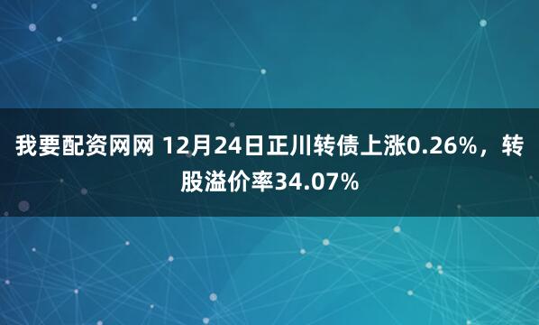 我要配资网网 12月24日正川转债上涨0.26%，转股溢价率34.07%