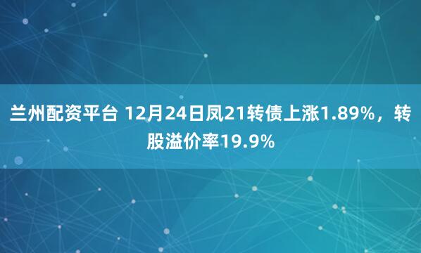 兰州配资平台 12月24日凤21转债上涨1.89%，转股溢价率19.9%