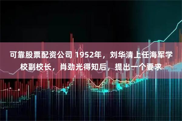 可靠股票配资公司 1952年，刘华清上任海军学校副校长，肖劲光得知后，提出一个要求