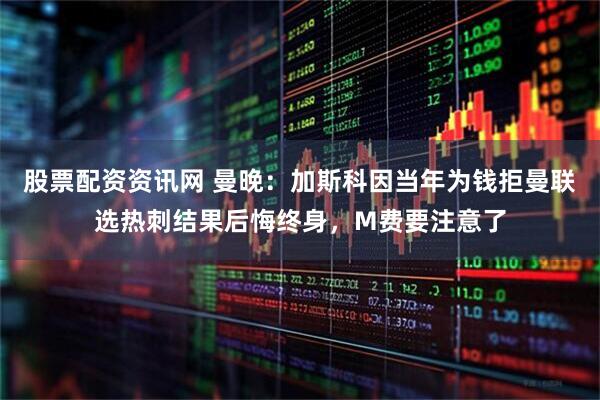 股票配资资讯网 曼晚：加斯科因当年为钱拒曼联选热刺结果后悔终身，M费要注意了