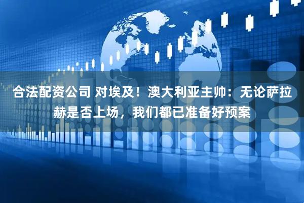 合法配资公司 对埃及！澳大利亚主帅：无论萨拉赫是否上场，我们都已准备好预案