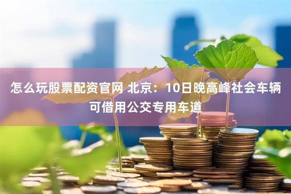 怎么玩股票配资官网 北京：10日晚高峰社会车辆可借用公交专用车道