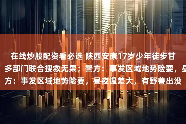 在线炒股配资看必选 陕西安康17岁少年徒步甘肃镜铁山失联两个多月，多部门联合搜救无果；警方：事发区域地势险要，昼夜温差大，有野兽出没