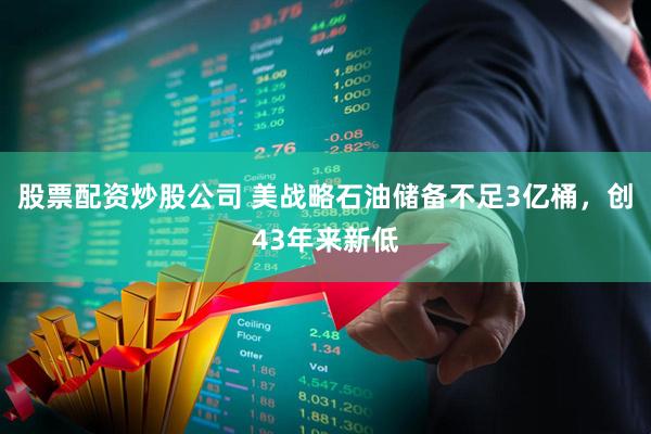 股票配资炒股公司 美战略石油储备不足3亿桶，创43年来新低