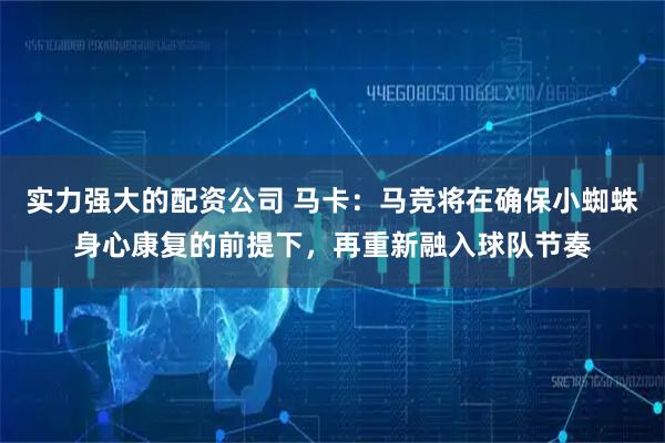 实力强大的配资公司 马卡：马竞将在确保小蜘蛛身心康复的前提下，再重新融入球队节奏