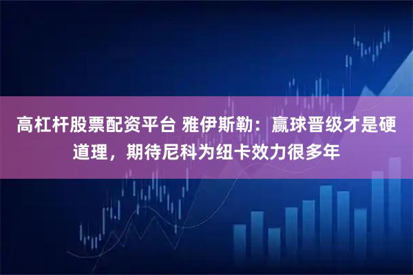 高杠杆股票配资平台 雅伊斯勒：赢球晋级才是硬道理，期待尼科为纽卡效力很多年