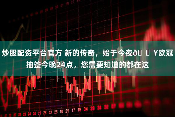 炒股配资平台官方 新的传奇，始于今夜🔥欧冠抽签今晚24点，您需要知道的都在这
